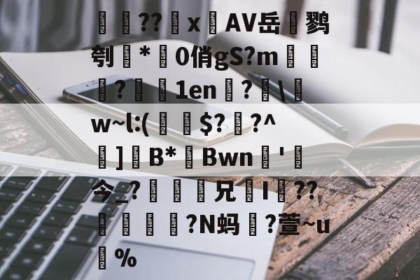 検??х鐗AV岳鹨刳*0俏gS?m栘譅?濇1en?€\w~l:(€$??^巺]B*Bwn槚'今_?瘆齅鈖兄鉹I??柕鎩?N蚂躥?萱~u蚇%的简单介绍-爱游戏官方网站